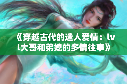 《穿越古代的迷人爱情：lvl大哥和弟媳的多情往事》