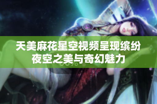 天美麻花星空视频呈现缤纷夜空之美与奇幻魅力