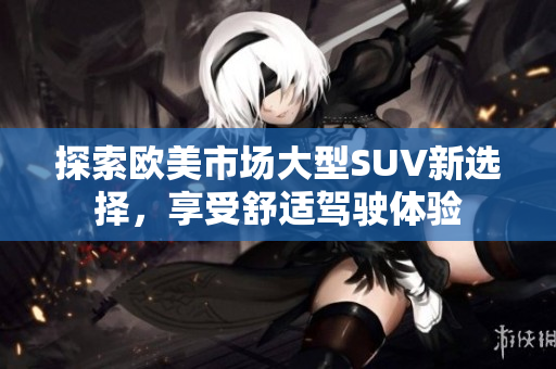 探索欧美市场大型SUV新选择，享受舒适驾驶体验