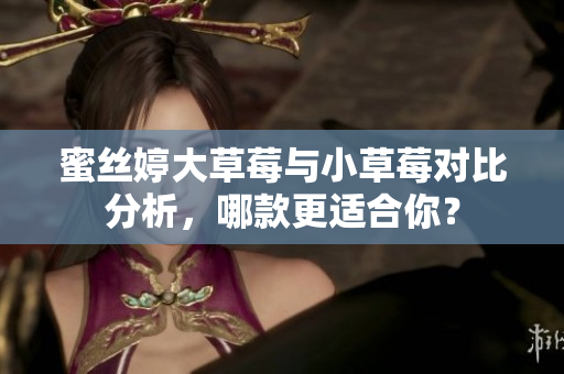 蜜丝婷大草莓与小草莓对比分析，哪款更适合你？