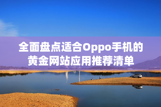 全面盘点适合Oppo手机的黄金网站应用推荐清单