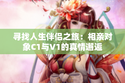 寻找人生伴侣之旅：相亲对象C1与V1的真情邂逅