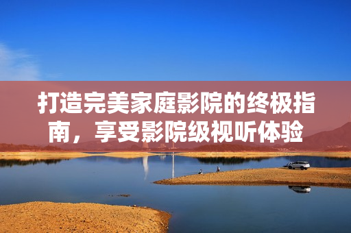 打造完美家庭影院的终极指南，享受影院级视听体验