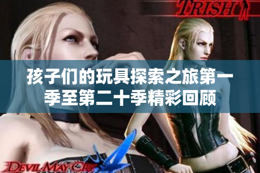孩子们的玩具探索之旅第一季至第二十季精彩回顾