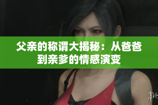 父亲的称谓大揭秘：从爸爸到亲爹的情感演变