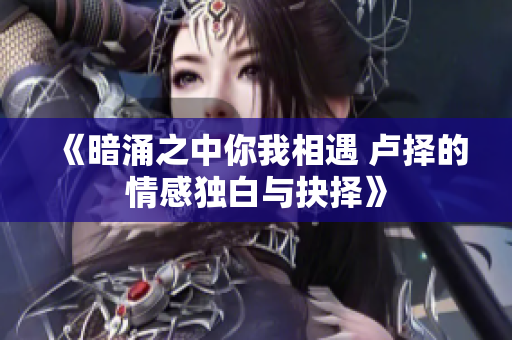 《暗涌之中你我相遇 卢择的情感独白与抉择》