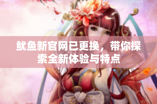 鱿鱼新官网已更换，带你探索全新体验与特点