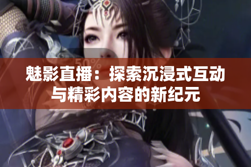 魅影直播：探索沉浸式互动与精彩内容的新纪元