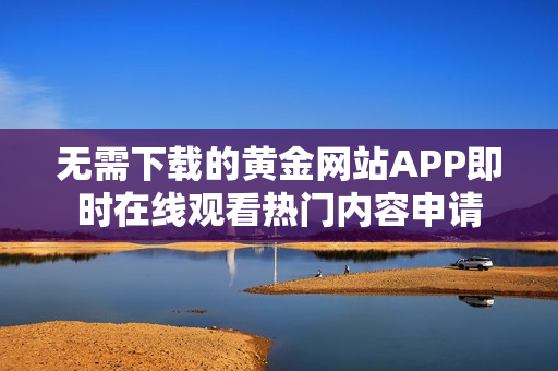 无需下载的黄金网站APP即时在线观看热门内容申请