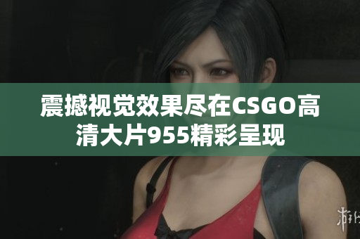 震撼视觉效果尽在CSGO高清大片955精彩呈现