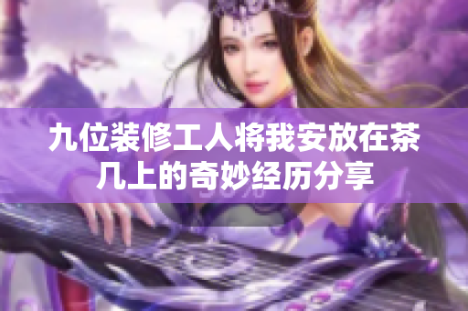 九位装修工人将我安放在茶几上的奇妙经历分享