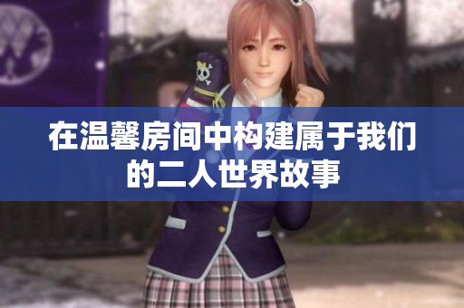 在温馨房间中构建属于我们的二人世界故事