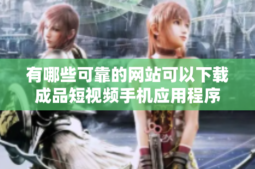 有哪些可靠的网站可以下载成品短视频手机应用程序