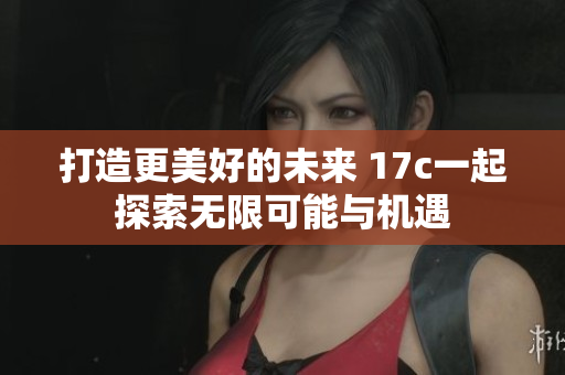 打造更美好的未来 17c一起探索无限可能与机遇