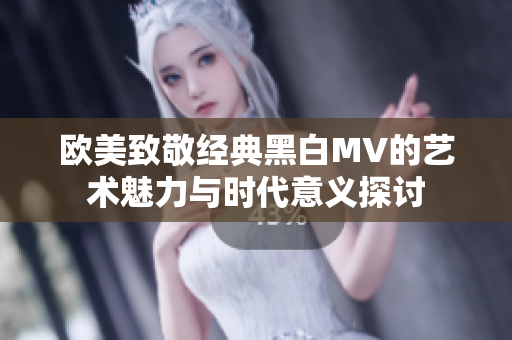 欧美致敬经典黑白MV的艺术魅力与时代意义探讨