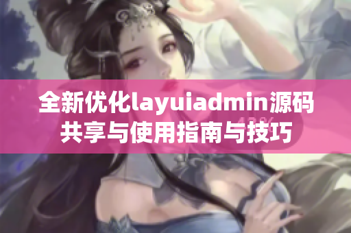 全新优化layuiadmin源码共享与使用指南与技巧