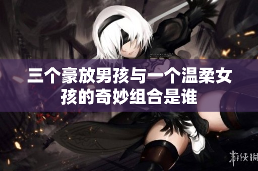 三个豪放男孩与一个温柔女孩的奇妙组合是谁