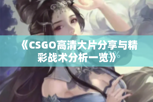 《CSGO高清大片分享与精彩战术分析一览》