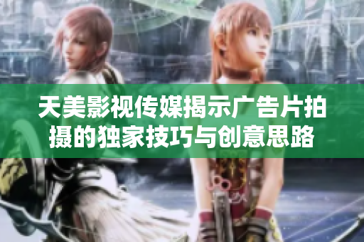 天美影视传媒揭示广告片拍摄的独家技巧与创意思路