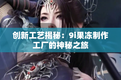 创新工艺揭秘：9i果冻制作工厂的神秘之旅
