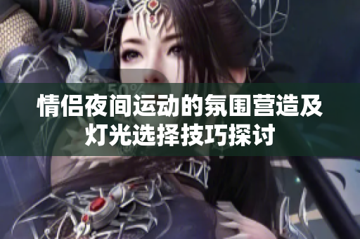 情侣夜间运动的氛围营造及灯光选择技巧探讨