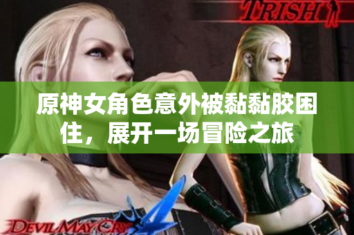 原神女角色意外被黏黏胶困住，展开一场冒险之旅