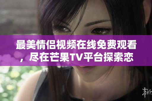 最美情侣视频在线免费观看，尽在芒果TV平台探索恋爱甜蜜瞬间