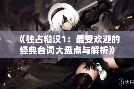 《独占糙汉1：最受欢迎的经典台词大盘点与解析》