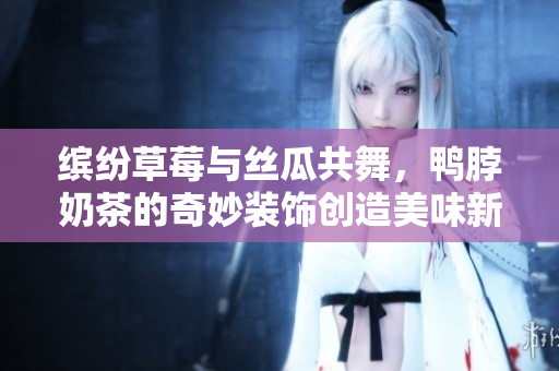 缤纷草莓与丝瓜共舞，鸭脖奶茶的奇妙装饰创造美味新体验