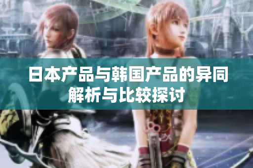 日本产品与韩国产品的异同解析与比较探讨