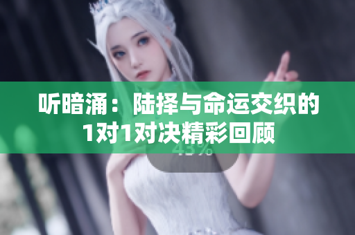 听暗涌：陆择与命运交织的1对1对决精彩回顾