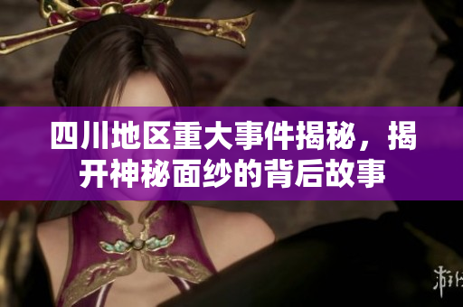 四川地区重大事件揭秘，揭开神秘面纱的背后故事