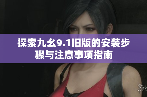 探索九幺9.1旧版的安装步骤与注意事项指南