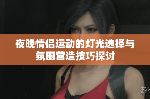 夜晚情侣运动的灯光选择与氛围营造技巧探讨