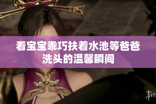 看宝宝乖巧扶着水池等爸爸洗头的温馨瞬间