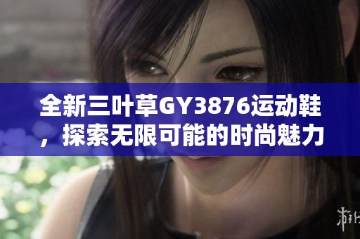 全新三叶草GY3876运动鞋，探索无限可能的时尚魅力