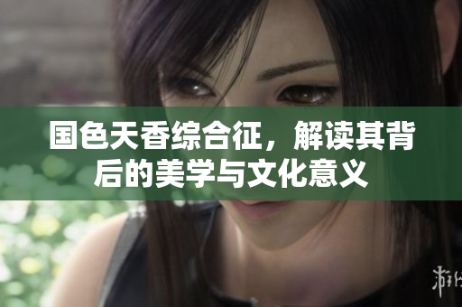 国色天香综合征，解读其背后的美学与文化意义