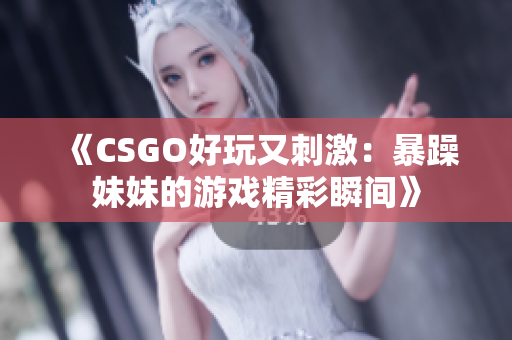 《CSGO好玩又刺激：暴躁妹妹的游戏精彩瞬间》