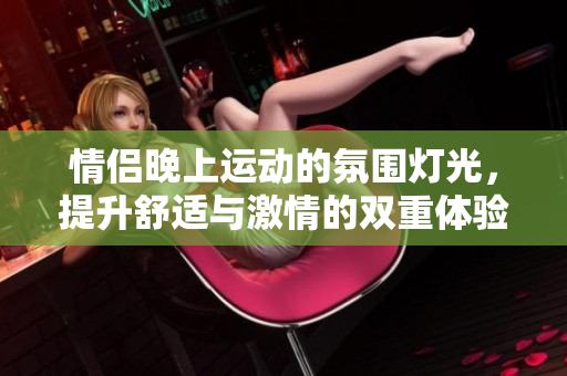 情侣晚上运动的氛围灯光，提升舒适与激情的双重体验