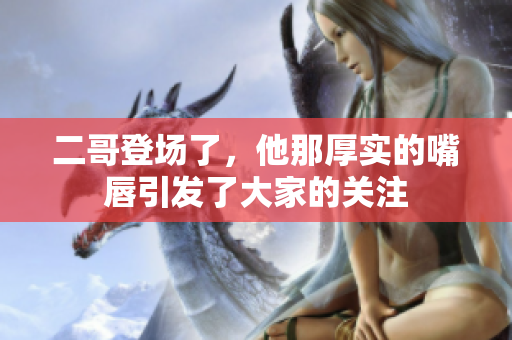 二哥登场了，他那厚实的嘴唇引发了大家的关注