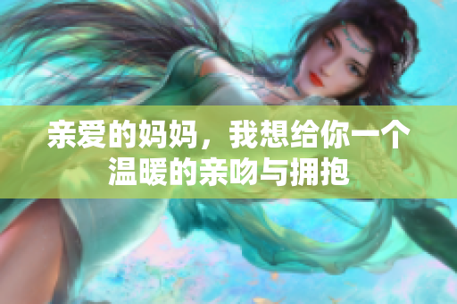 亲爱的妈妈，我想给你一个温暖的亲吻与拥抱