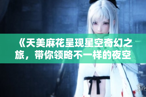《天美麻花呈现星空奇幻之旅，带你领略不一样的夜空魅力》