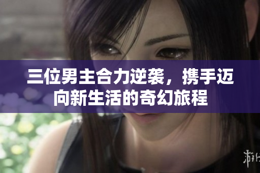 三位男主合力逆袭，携手迈向新生活的奇幻旅程