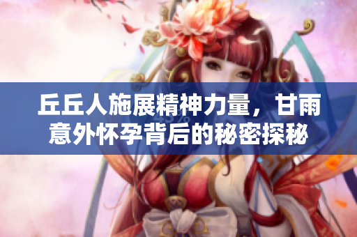 丘丘人施展精神力量，甘雨意外怀孕背后的秘密探秘