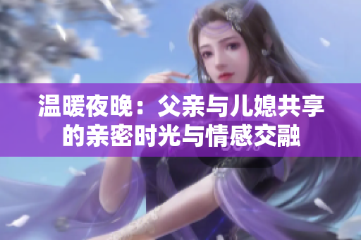 温暖夜晚：父亲与儿媳共享的亲密时光与情感交融