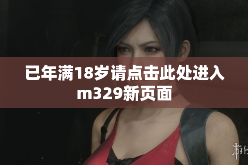 已年满18岁请点击此处进入m329新页面