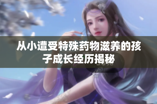 从小遭受特殊药物滋养的孩子成长经历揭秘