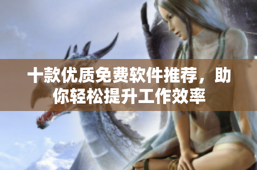 十款优质免费软件推荐，助你轻松提升工作效率