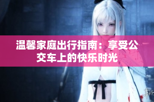 温馨家庭出行指南：享受公交车上的快乐时光