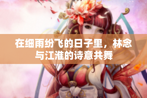 在细雨纷飞的日子里，林念与江淮的诗意共舞